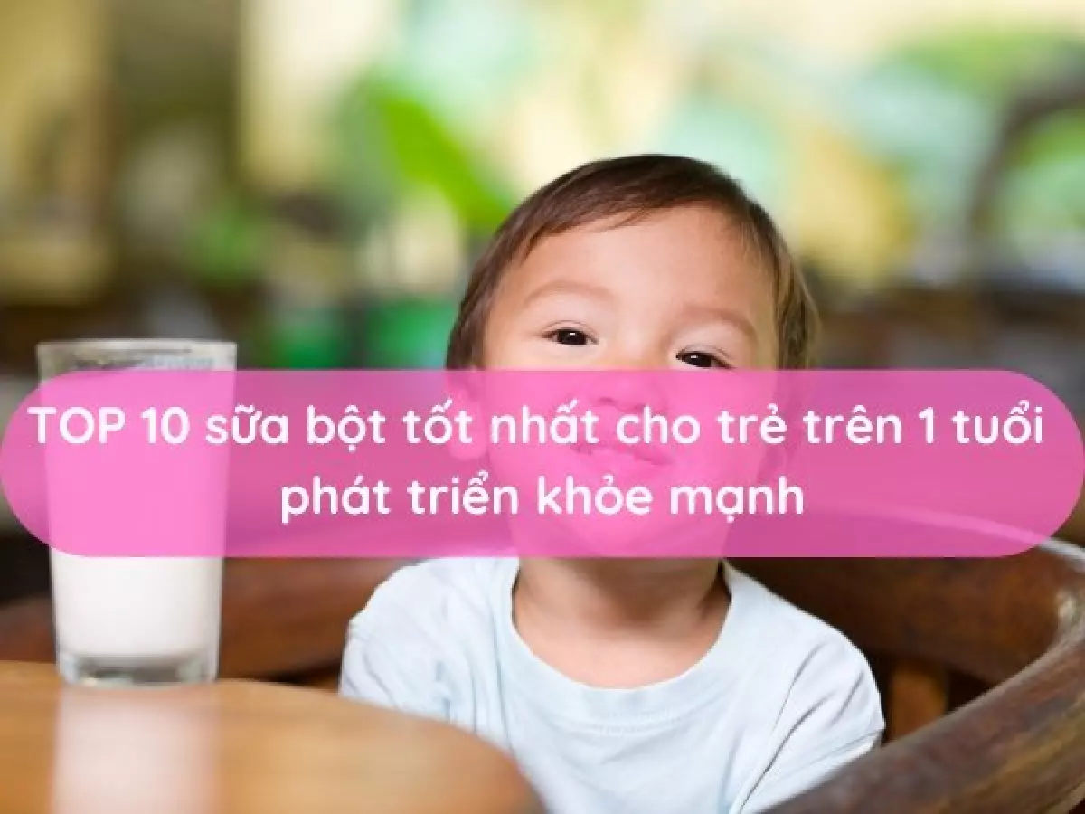 Top 10 sữa bột tốt nhất cho trẻ trên 1 tuổi phát triển khỏe mạnh