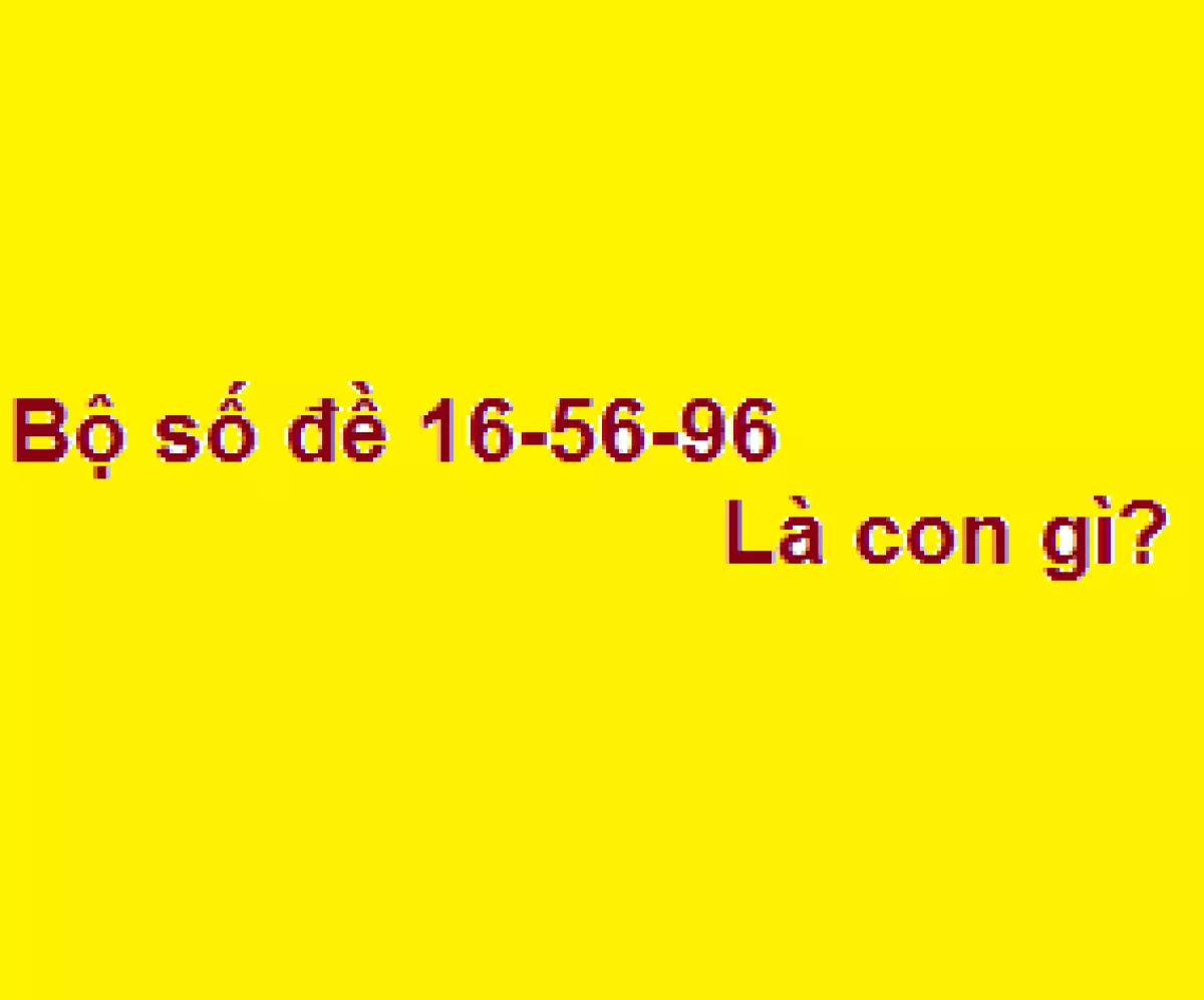 Bộ số đề 16-56-96 là con gì?