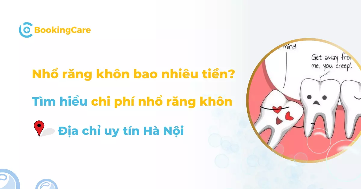 Nhổ răng khôn bao nhiêu tiền? Giá nhổ răng khôn uy tín tại 6 Địa chỉ uy tín Hà Nội