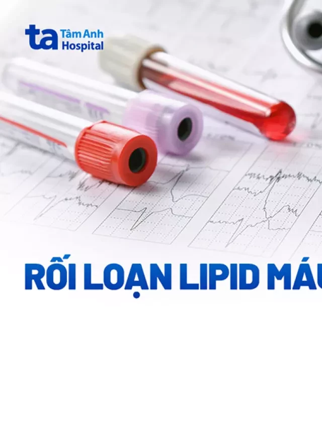   Rối loạn lipid máu - Nguyên nhân, triệu chứng và cách phòng ngừa