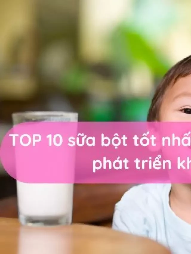   TOP 10 dòng sữa bột tốt nhất cho trẻ trên 1 tuổi phát triển khỏe mạnh