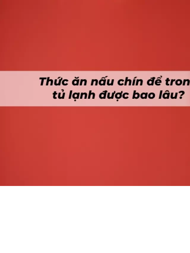   Thức ăn đã nấu chín trong tủ lạnh - Bạn đã biết được bao lâu?