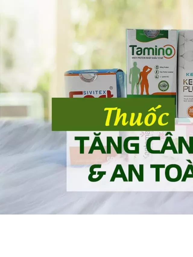   Top 7 Thuốc Tăng Cân An Toàn, Hiệu Quả, Hỗ Trợ Hấp Thu Tốt Nhất Hiện Nay Cho Người Gầy 2023