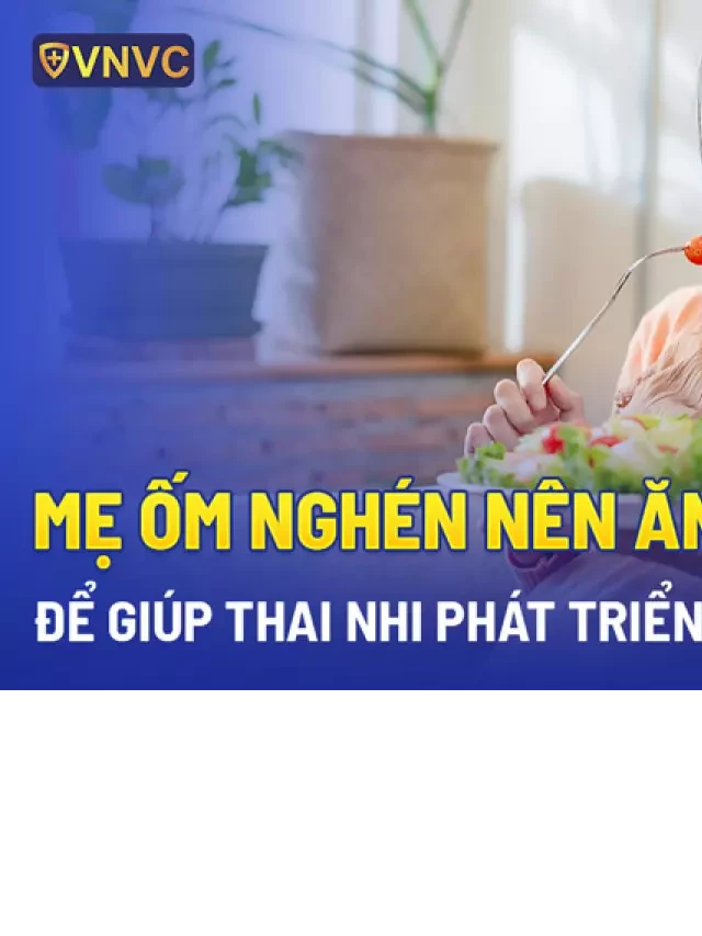   Mẹ ốm nghén nên ăn gì để giúp thai nhi phát triển khỏe mạnh?