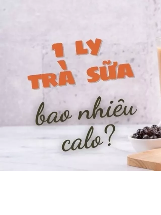   1 lý trà sữa bao nhiêu calo? Calo các loại trà sữa phổ biến