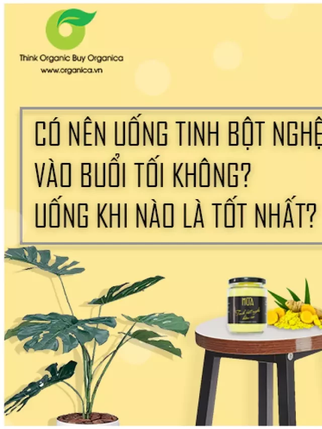   Có nên uống tinh bột nghệ vào buổi tối không? Uống khi nào là tốt nhất?