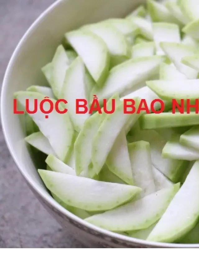   Luộc bầu trong bao nhiêu phút chín? Mềm ngon không bị nhừ