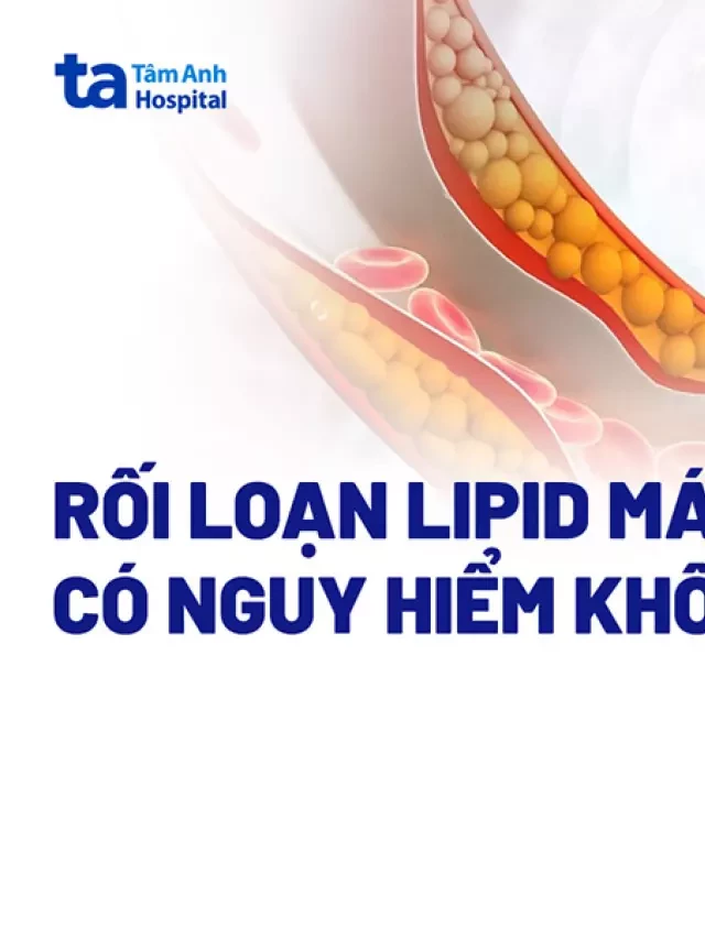   Rối loạn lipid máu: Bạn đã hiểu đúng nguy hiểm của nó chưa?