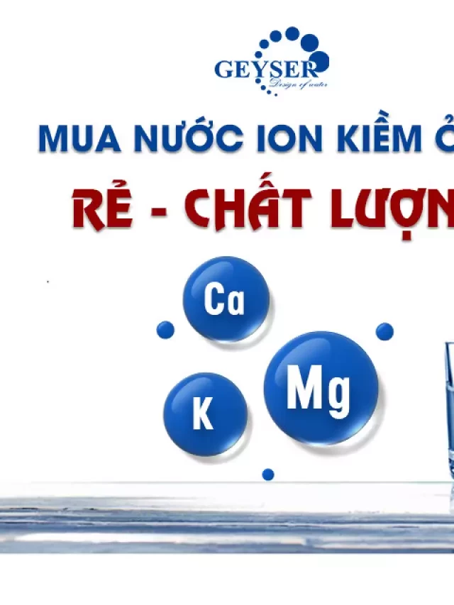   Mua nước iON kiềm ở đâu để vừa rẻ vừa chất lượng? Tìm hiểu loại nước tốt nhất năm 2023