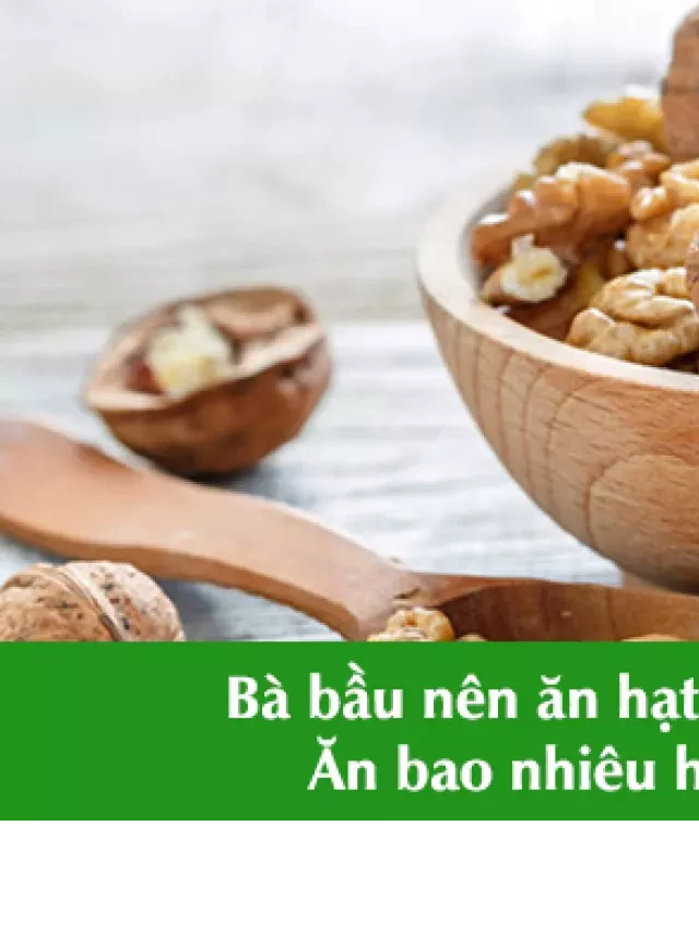   Bà bầu nên ăn hạt óc chó khi nào? ăn bao nhiêu hạt mỗi ngày?