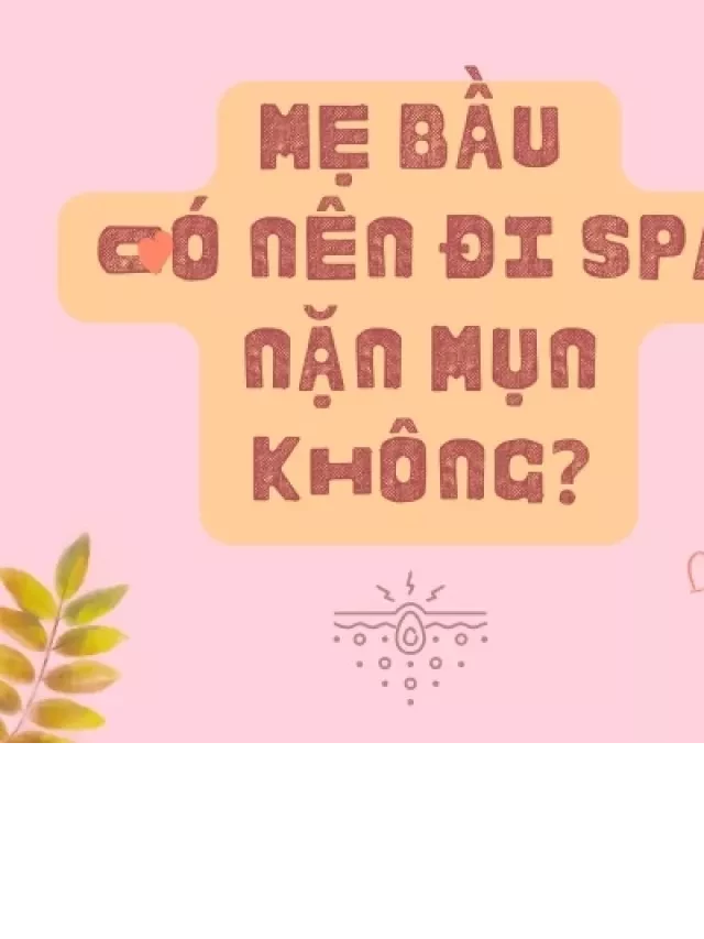   Mẹ bầu có nên đi spa nặn mụn? Giải đáp ngay đây