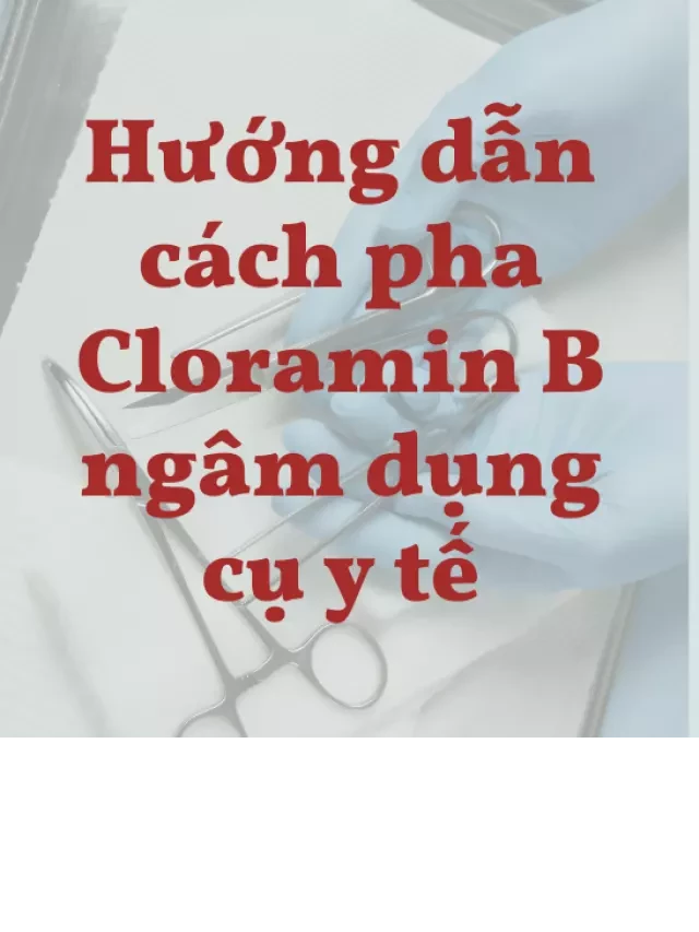   Hướng dẫn pha Cloramin B để ngâm dụng cụ y tế