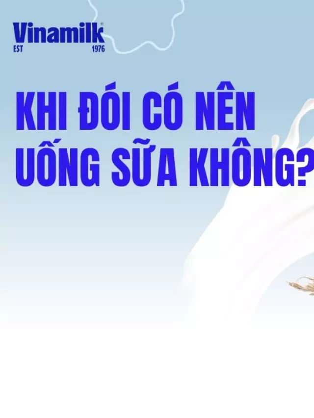   Có nên uống sữa khi đói? Uống sữa khi đói có tốt không?