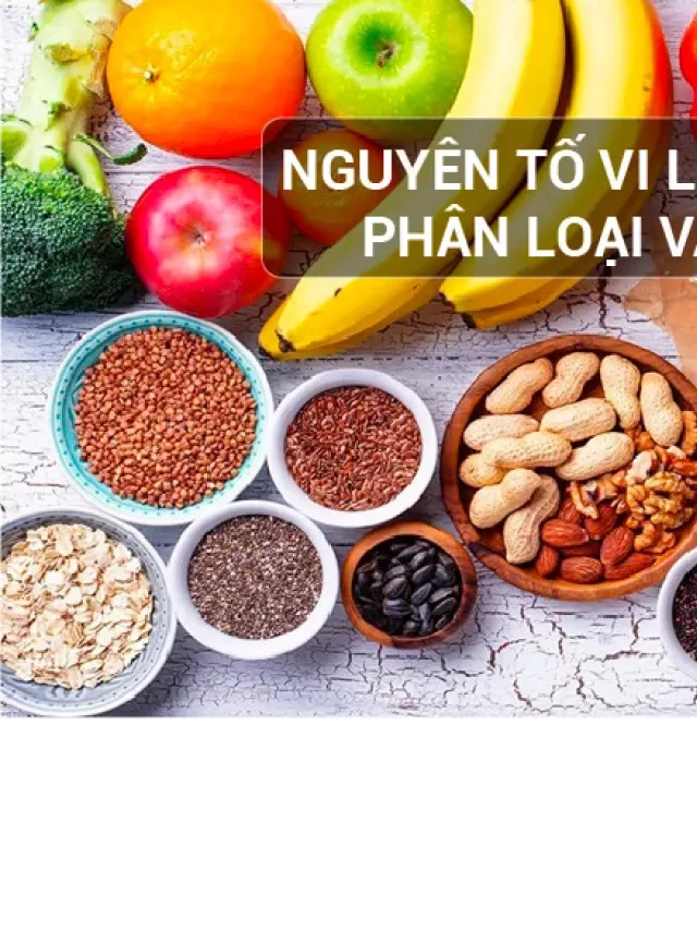   Nguyên tố vi lượng: Phân loại và vai trò đặc biệt với sức khoẻ