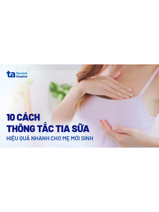   9 cách giải quyết tắc tia sữa nhanh và hiệu quả cho mẹ mới sinh